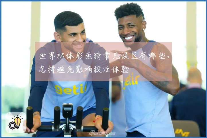 世界杯体彩竞猜常见误区有哪些，怎样避免影响投注体验