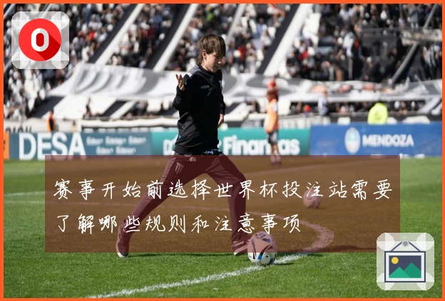 赛事开始前选择世界杯投注站需要了解哪些规则和注意事项